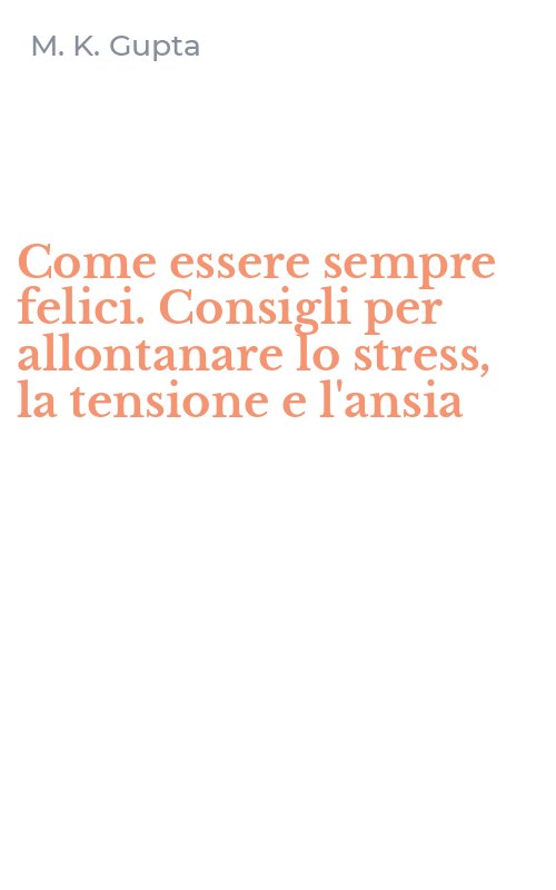 Come essere sempre felici. Consigli per allontanare lo stress, la tensione e l'ansia