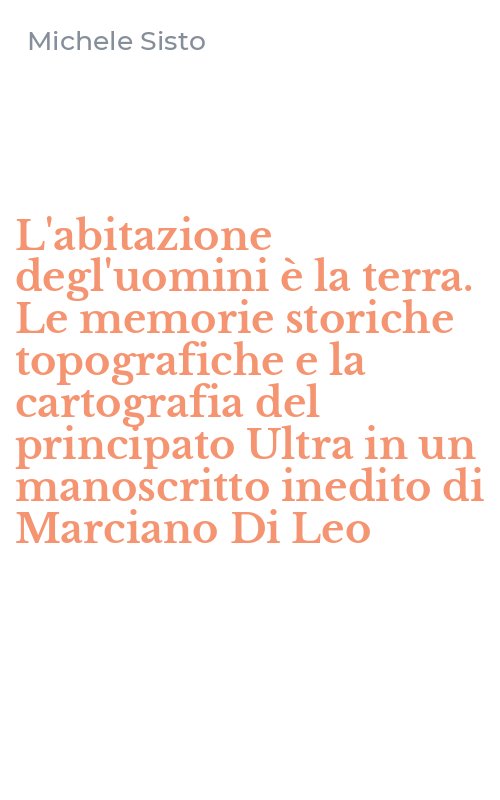 L'abitazione degl'uomini è la terra. Le memorie storiche topografiche e la cartografia del principato Ultra in un manoscritto inedito di Marciano Di Leo