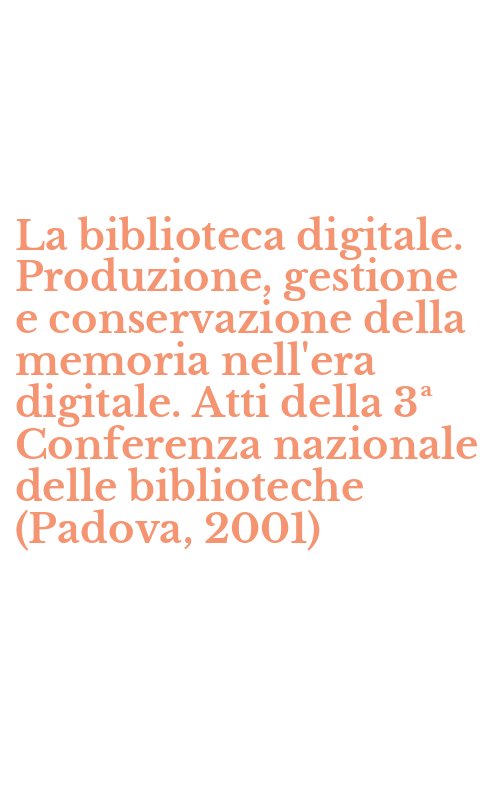La biblioteca digitale. Produzione, gestione e conservazione della memoria nell'era digitale. Atti della 3ª Conferenza nazionale delle biblioteche (Padova, 2001)