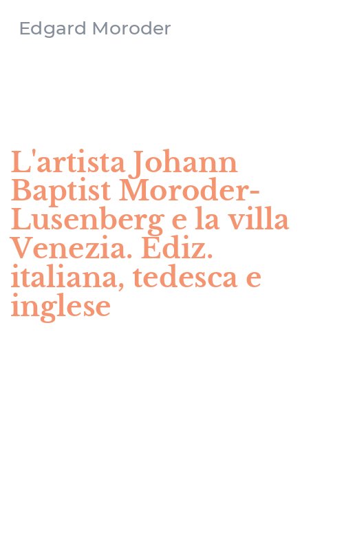 L'artista Johann Baptist Moroder-Lusenberg e la villa Venezia. Ediz. italiana, tedesca e inglese