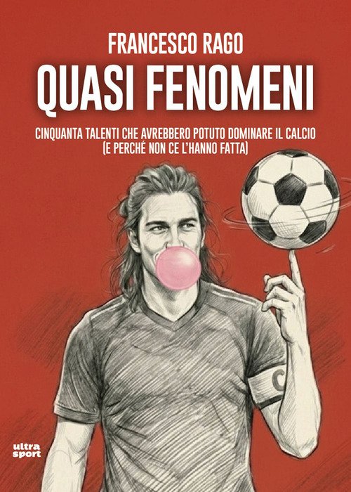 Quasi fenomeni. Cinquanta talenti che avrebbero potuto dominare il calcio (e perché non ce l'hanno fatta)