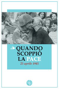 Quando scoppiò la pace. 25 aprile 1945