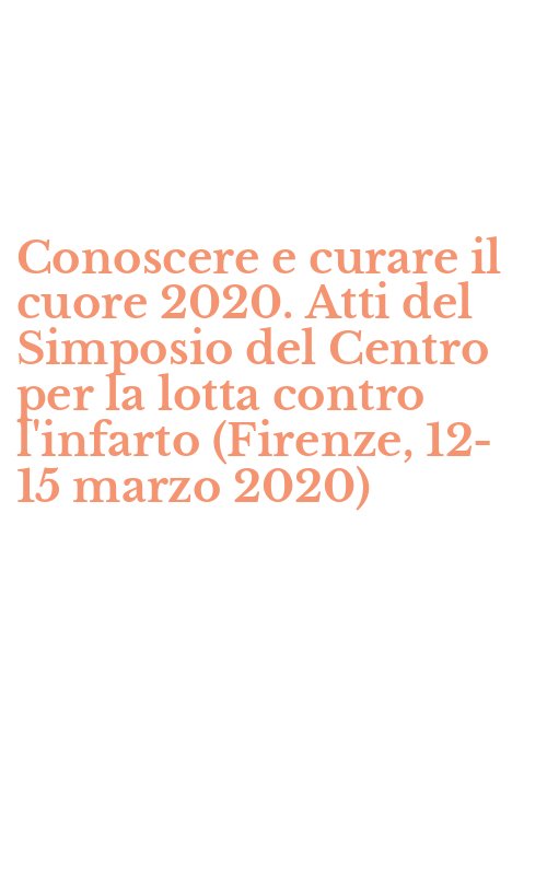 Conoscere e curare il cuore 2020. Atti del Simposio del Centro per la lotta contro l'infarto (Firenze, 12-15 marzo 2020)