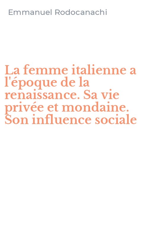 La femme italienne a l'époque de la renaissance. Sa vie privée et mondaine. Son influence sociale