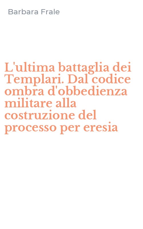 L'ultima battaglia dei Templari. Dal codice ombra d'obbedienza militare alla costruzione del processo per eresia