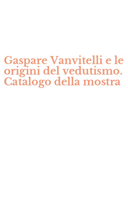 Gaspare Vanvitelli e le origini del vedutismo. Catalogo della mostra