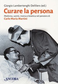 Curare la persona. Medicina, sanità, ricerca e bioetica nel pensiero di Carlo Maria Martini - MARIA MARTINI