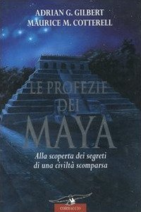 Le profezie dei Maya. Alla scoperta dei segreti di una civiltà scomparsa