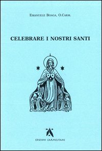 Celebrare i nostri santi. Commento al Proprium Ordinis Carmelitarum delle Messe e della liturgia delle Ore