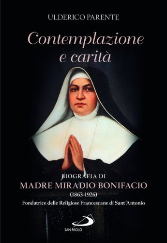 Contemplazione e carità. Biografia di Madre Miradio Bonifacio (1863-1926). Fondatrice delle Religiose Francescane di Sant'Antonio