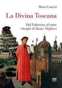 La divina Toscana. Dal Falterona al mare i luoghi di Dante Alighieri