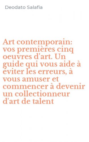 Art contemporain: vos premi&egrave;res cinq oeuvres d'art. Un guide qui vous aide &agrave; &eacute;viter les erreurs, &agrave; vous amuser et commencer &agrave; devenir un collectionneur d'art de talent