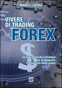 Vivere di trading sul Forex. Metodi e strategie per guadagnare con il mercato delle valute