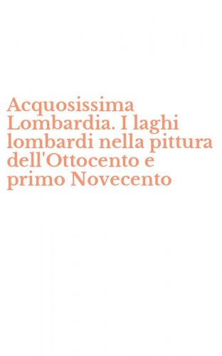 Acquosissima Lombardia. I laghi lombardi nella pittura dell'Ottocento e primo Novecento