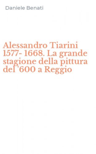 Alessandro Tiarini 1577-1668. La grande stagione della pittura del '600 a Reggio