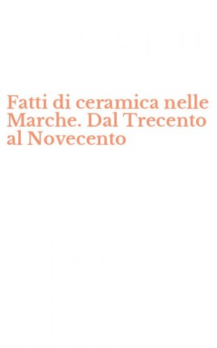 Fatti di ceramica nelle Marche. Dal Trecento al Novecento