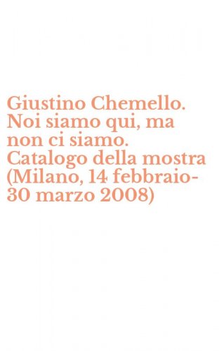 Giustino Chemello. Noi siamo qui, ma non ci siamo. Catalogo della mostra (Milano, 14 febbraio-30 marzo 2008)