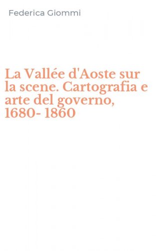 La Vall&eacute;e d'Aoste sur la scene. Cartografia e arte del governo, 1680-1860