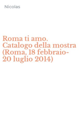 Roma ti amo. Catalogo della mostra (Roma, 18 febbraio-20 luglio 2014)