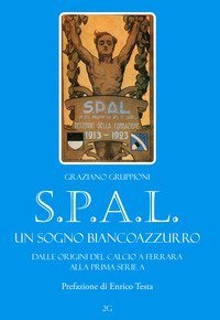 S.P.A.L. Un sogno biancoazzurro. Dalle origini del calcio a Ferrara alla prima serie A