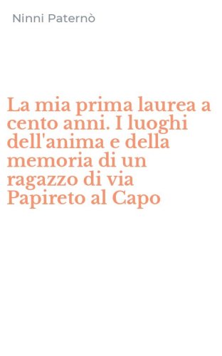 La mia prima laurea a cento anni. I luoghi dell'anima e della memoria di un ragazzo di via Papireto al Capo