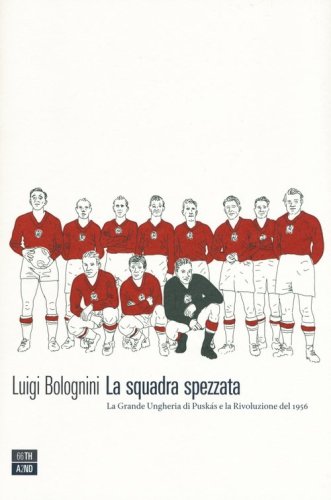 La squadra spezzata. La Grande Ungheria di Pusk&aacute;s e la rivoluzione del 1956