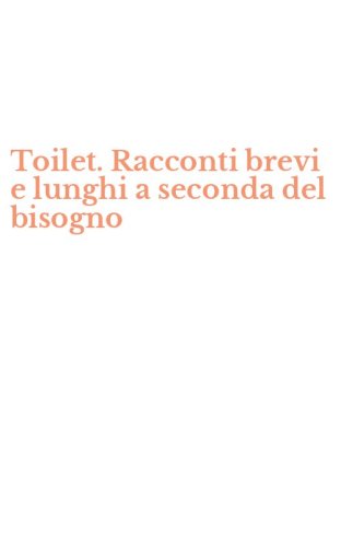 Toilet. Racconti brevi e lunghi a seconda del bisogno