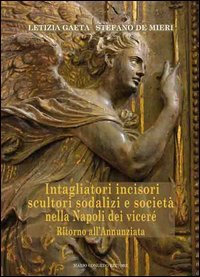 Intagliatori incisori scultori sodalizi e societ&agrave; nella Napoli dei vicer&eacute;. Ritorno all'Annunziata