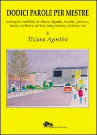 Dodici parole per Mestre. Metropoli, mobilit&agrave;, bruttura, dignit&agrave;, riscatto, patrono, teatro, scrittura, integrazione, turismo, via