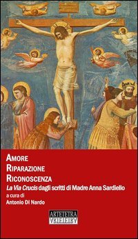 Amore riparazione riconoscenza. La Via Crucis dagli scritti di madre Anna Sardiello