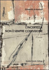 L'incertezza non &egrave; sempre confusione. Silloge di Gilberto Antonioli