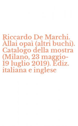Riccardo De Marchi. &Agrave;llai opa&igrave; (altri buchi). Catalogo della mostra (Milano, 23 maggio-19 luglio 2019). Ediz. italiana e inglese