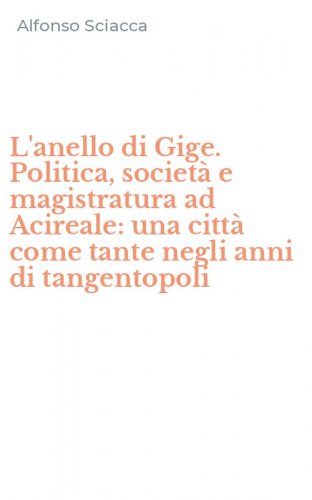 L'anello di Gige. Politica, societ&agrave; e magistratura ad Acireale: una citt&agrave; come tante negli anni di tangentopoli