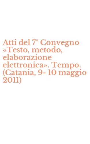 Atti del 7&deg; Convegno &laquo;Testo, metodo, elaborazione elettronica&raquo;. Tempo. (Catania, 9-10 maggio 2011)