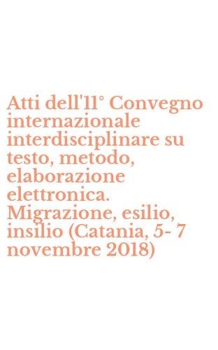 Atti dell'11&deg; Convegno internazionale interdisciplinare su testo, metodo, elaborazione elettronica. Migrazione, esilio, insilio (Catania, 5-7 novembre 2018)