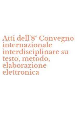 Atti dell'8&deg; Convegno internazionale interdisciplinare su testo, metodo, elaborazione elettronica