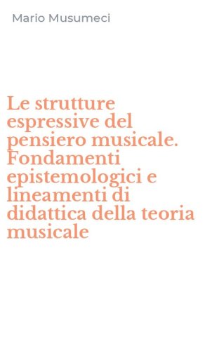 Le strutture espressive del pensiero musicale. Fondamenti epistemologici e lineamenti di didattica della teoria musicale