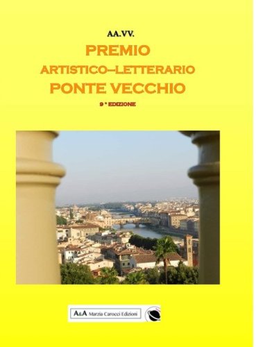 9&deg; concorso artistico letterario nazionale &laquo;Ponte Vecchio&raquo;. Antologia del Premio