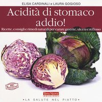 Acidit&agrave; di stomaco addio! Ricette, consigli e rimedi naturali per curare gastrite, ulcera e reflusso