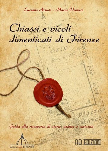 Chiassi e vicoli dimenticati di Firenze. Guida alla riscoperta di storie, usanze e curiosit&agrave;