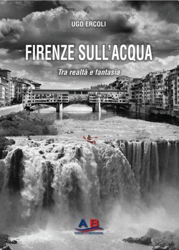 Firenze sull'acqua. Tra realt&agrave; e fantasia