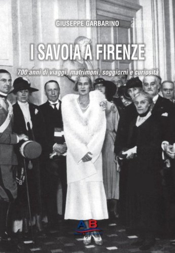 I Savoia a Firenze. 700 anni di viaggi, matrimoni, soggiorni e curiosit&agrave;