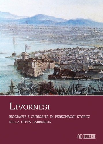 Livornesi. Biografie e curiosit&agrave; di personaggi storici della citt&agrave; labronica