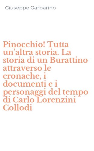 Pinocchio! Tutta un'altra storia. La storia di un Burattino attraverso le cronache, i documenti e i personaggi del tempo di Carlo Lorenzini Collodi