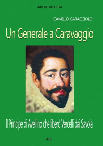 Camillo Caracciolo, un generale a Caravaggio. Il Principe di Avellino che liber&ograve; Vercelli dai Savoia in una cronaca inedita del Seicento
