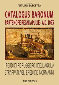 Catalogus Baronum Partenope Regni Apulie A.D. 1093. I feudi di re Ruggiero I dell'Aquila strappati agli eredi dei normanni