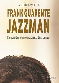 Frank Guarente Jazzman. L'emigrante che mut&ograve; in orchestra il jazz dei neri