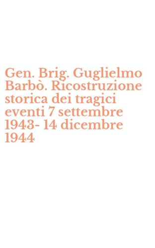 Gen. Brig. Guglielmo Barb&ograve;. Ricostruzione storica dei tragici eventi 7 settembre 1943-14 dicembre 1944 - 1943-14 DICEMBRE 1944