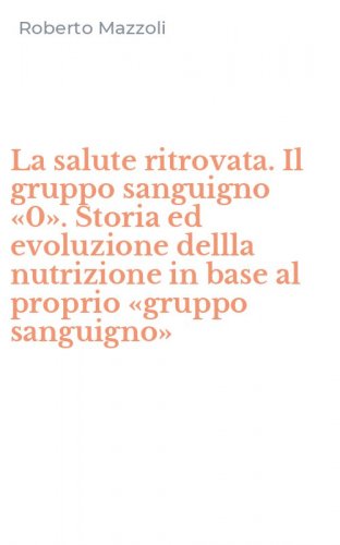 La salute ritrovata. Il gruppo sanguigno &laquo;0&raquo;. Storia ed evoluzione dellla nutrizione in base al proprio &laquo;gruppo sanguigno&raquo;