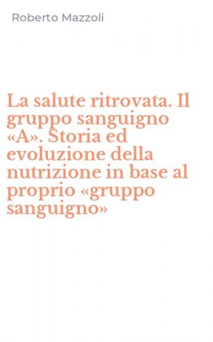 La salute ritrovata. Il gruppo sanguigno &laquo;A&raquo;. Storia ed evoluzione della nutrizione in base al proprio &laquo;gruppo sanguigno&raquo;